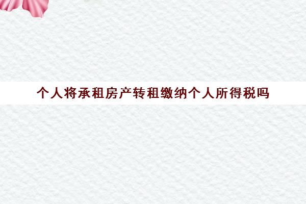 个人将承租房产转租缴纳个人所得税吗(个人房屋转租收入怎么交个税)