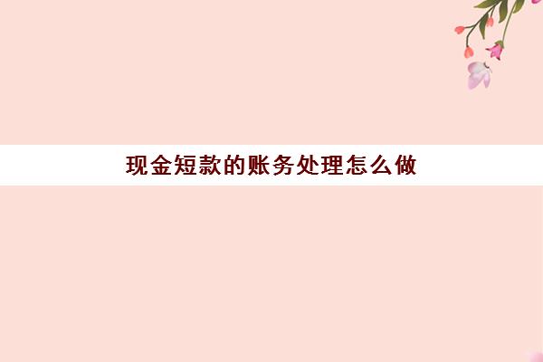 现金短款的账务处理怎么做(对现金短款进行账务处理分录)