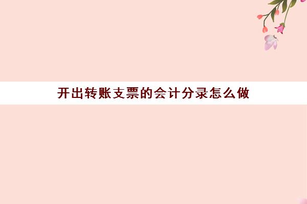 开出转账支票的会计分录怎么做(开出转账支票支付是什么科目)