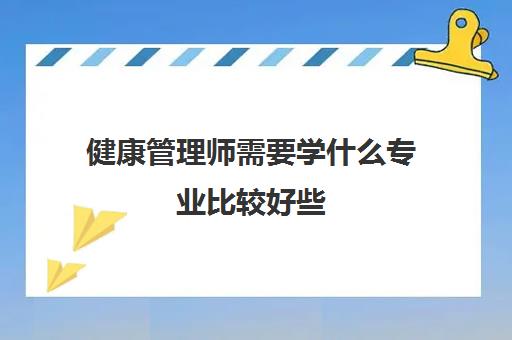 健康管理师需要学什么专业比较好些 一级健康管理师报考条件