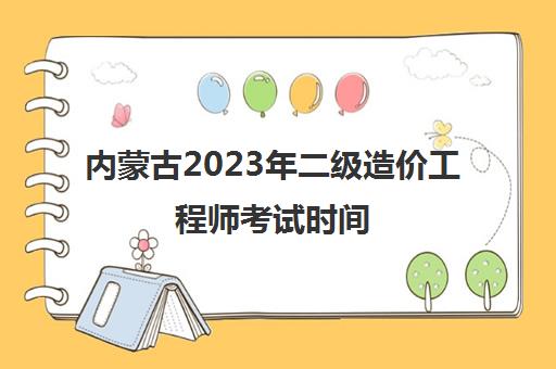 内蒙古2023年二级造价工程师考试时间 内蒙古2023年二级造价师考试安排