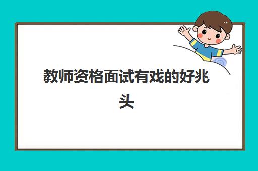 教师资格面试有戏的好兆头,教师资格面试怎么有戏