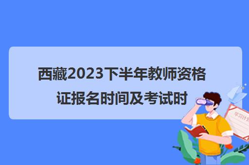 西藏2023下半年教师资格证报名时间及考试时间(西藏2023教师资格证需要的条件)