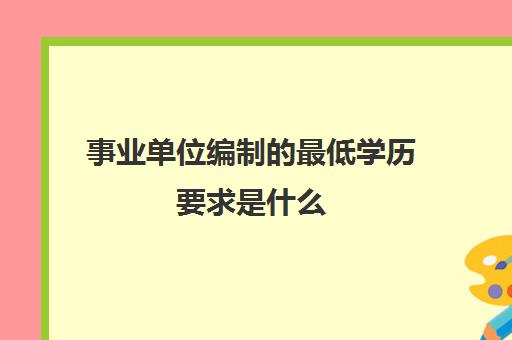 事业单位编制的最低学历要求是什么(事业编制实施单位有哪些)