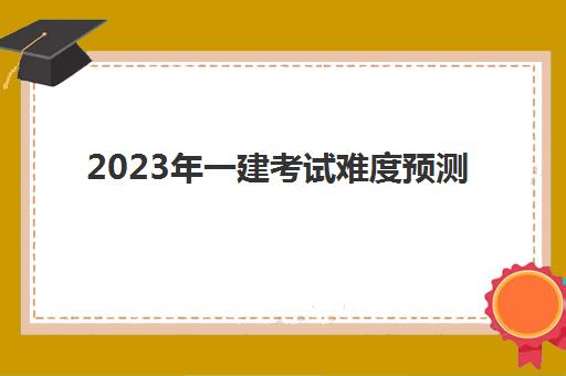 2023年一建考试难度预测(2023年一建考试难度会上升吗)