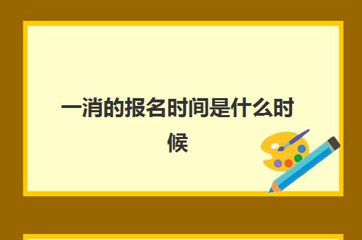 一消的报名时间是什么时候,一消什么时候考试