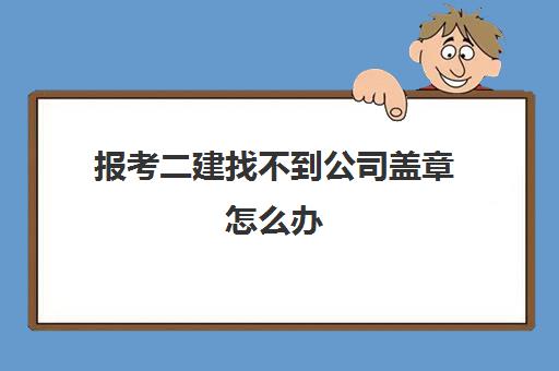 报考二建找不到公司盖章怎么办 考二建找不到公司盖章怎么办