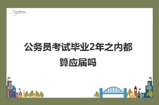 公务员考试毕业2年之内都算应届吗 毕业2年之内都算应届吗