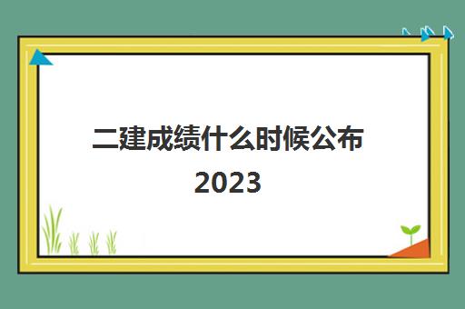 二建成绩什么时候公布2023(二级建造师成绩可以保留几年)