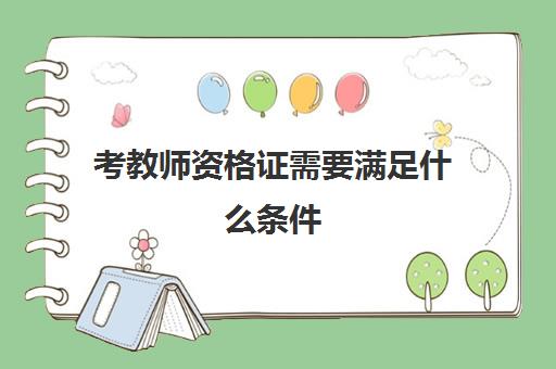 考教师资格证需要满足什么条件,考教师资格证需要什么条件