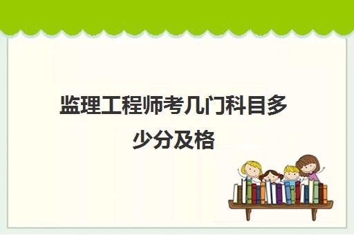 监理工程师考几门科目多少分及格(监理工程师考试科目及合格标准)