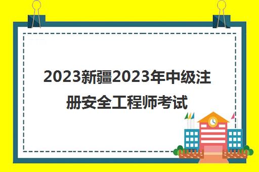 2023新疆2023年中级注册安全工程师考试时间(中级注册安全工程师的岗位职责)