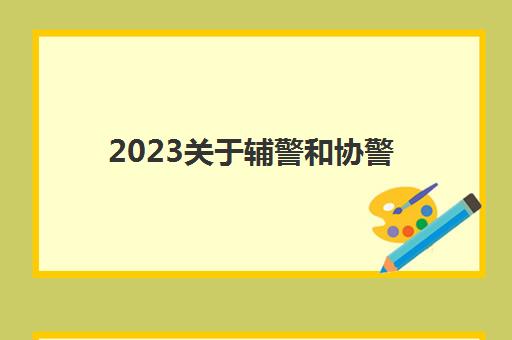 2023关于辅警和协警(辅警和协警的区别)