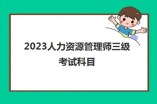 2023人力资源管理师三级考试科目(人力资源管理师三级报考条件)