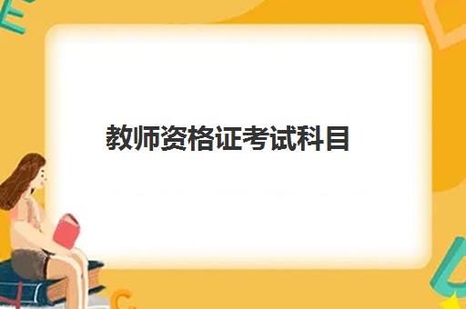 教师资格证考试科目,2023考教师资格证需要什么学历