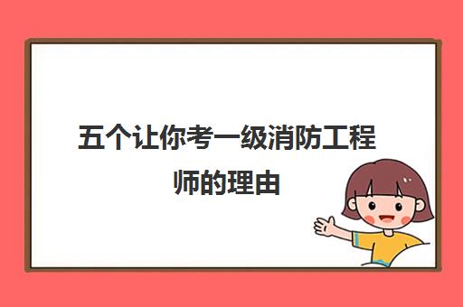 五个让你考一级消防工程师的理由,2023年考一级消防工程师要满足的条件