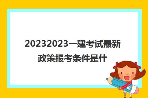 20232023一建考试最新政策报考条件是什么(一级建造师最新报考条件)