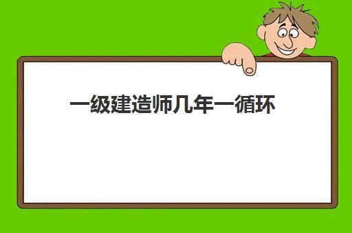 一级建造师几年一循环(一级建造师考试几年一周期)