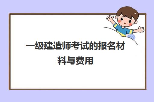 一级建造师考试的报名材料与费用,2023年上海一级建造师考试的准考证打印是什么时候