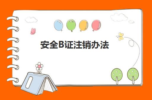 安全B证注销办法,二建注销后B证怎么注销