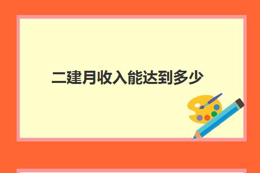 二建月收入能达到多少,2023二建报考要满足什么条件