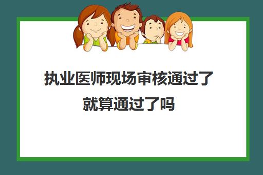 执业医师现场审核通过了就算通过了吗,执业医师现场审核通过会有什么提示