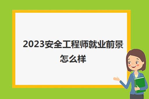 2023安全工程师就业前景怎么样(安全工程师证书含金量高吗)