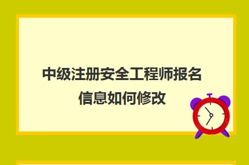中级注册安全工程师报名信息如何修改,20232023年四川中级注册安全工程师报考入口