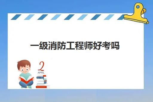 一级消防工程师好考吗 一级消防工程师考试考哪些科目