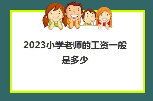 2023小学老师的工资一般是多少(小学老师学历要求)