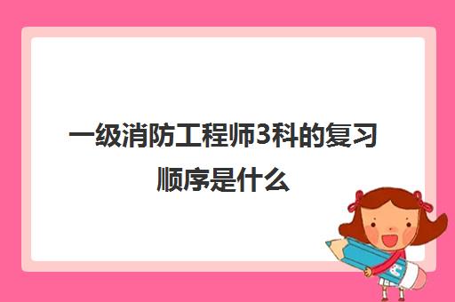 一级消防工程师3科的复习顺序是什么,2023一级消防工程师3科难度相同吗