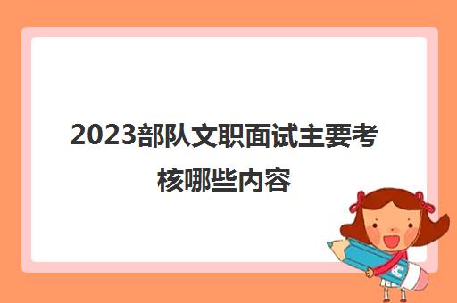 2023部队文职面试主要考核哪些内容(应届毕业生考部队文职条件有哪些)