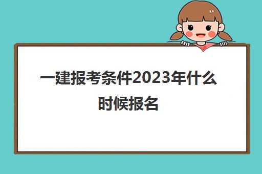 一建报考条件2023年什么时候报名 一级建造师的报考条件