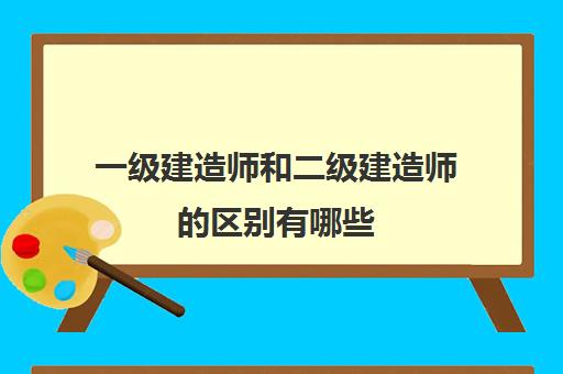 一级建造师和二级建造师的区别有哪些 一级建造师和二级建造师的区别