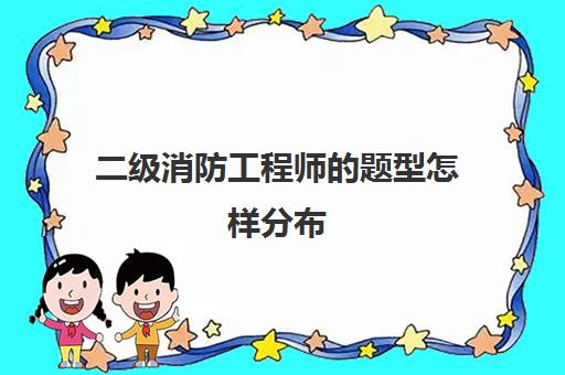 二级消防工程师的题型怎样分布,二级消防工程师考试科目和题型