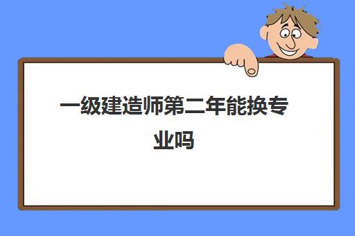 一级建造师第二年能换专业吗 一级建造师考试需要几年考过