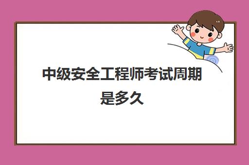 中级安全工程师考试周期是多久,2023中级安全工程师考试周期有多久