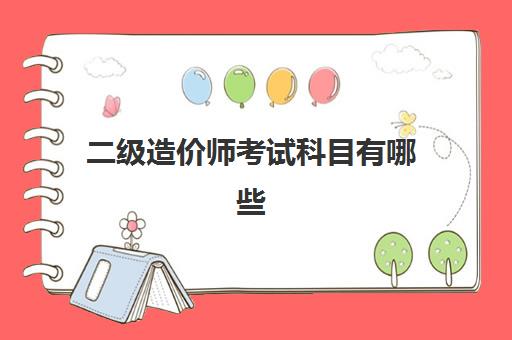 二级造价师考试科目有哪些,2023河北二级造价师报考条件