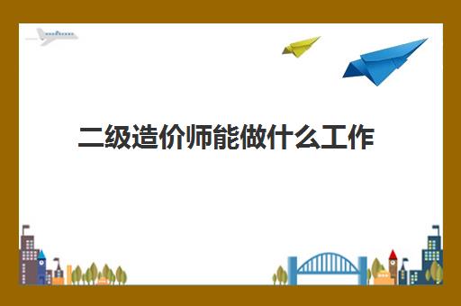 二级造价师能做什么工作 二级造价师含金量高吗