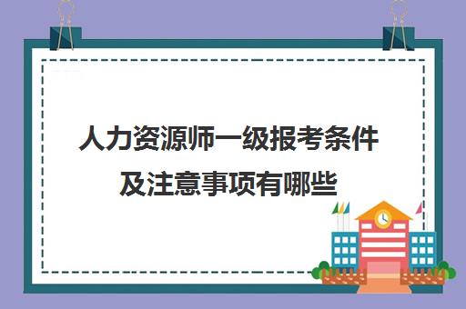 人力资源师一级报考条件及注意事项有哪些,人力资源师一级报考条件