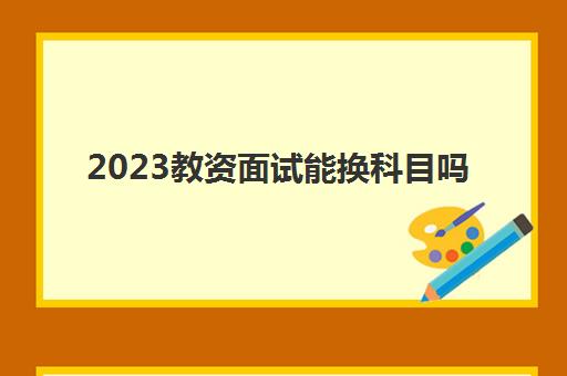 2023教资面试能换科目吗(教师资格证笔试成绩查询入口)