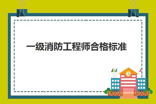 一级消防工程师合格标准,2023一级消防工程师怎么查分