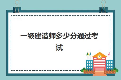 一级建造师多少分通过考试(一级建造师多少分通过)