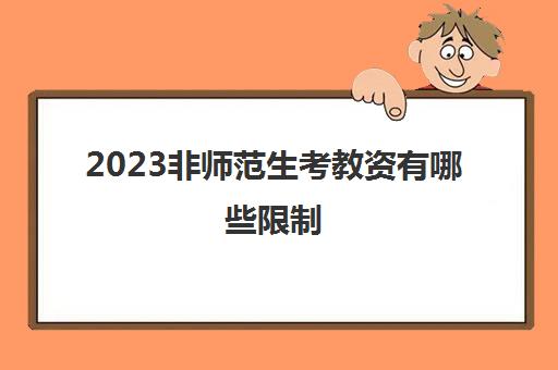 2023非师范生考教资有哪些限制(非师范生考教资能入编吗)