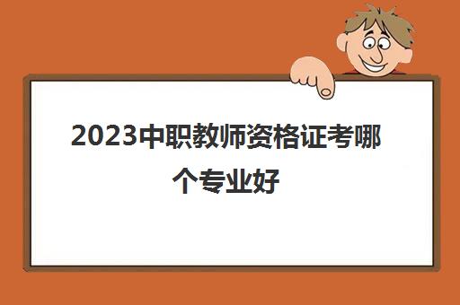 2023中职教师资格证考哪个专业好(中职专业课教资考试科目)