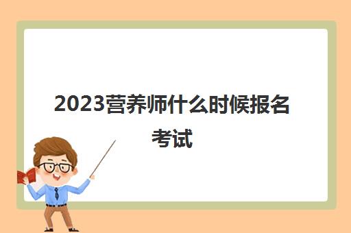 2023营养师什么时候报名考试(2023四川营养师报考条件)
