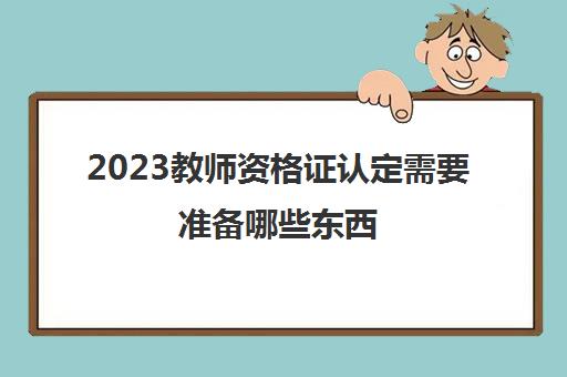 2023教师资格证认定需要准备哪些东西 教师资格证认定需要的证件