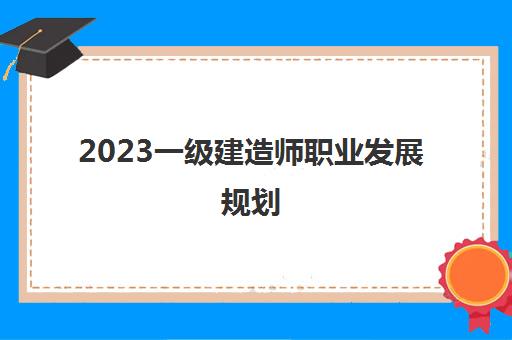 2023一级建造师职业发展规划(安徽一级建造师月收入有多少)