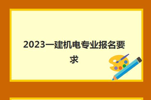 2023一建机电专业报名要求(一级建造师机电专业考试内容)