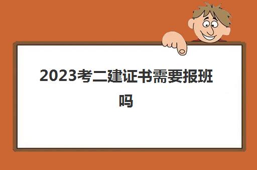 2023考二建证书需要报班吗(西藏二建网课哪些机构好)